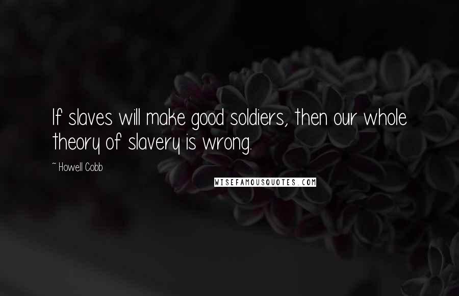 Howell Cobb quotes: If slaves will make good soldiers, then our whole theory of slavery is wrong.