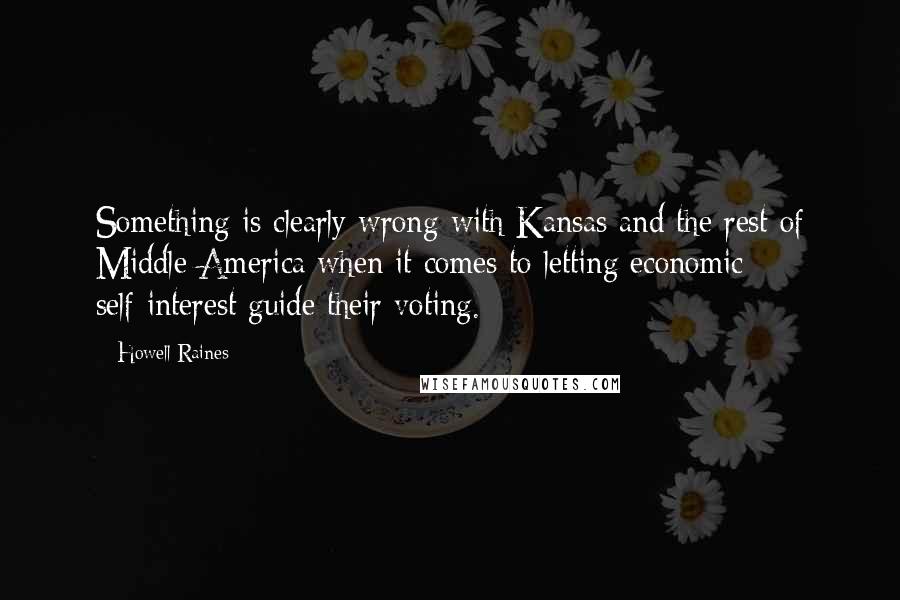 Howell Raines quotes: Something is clearly wrong with Kansas and the rest of Middle America when it comes to letting economic self-interest guide their voting.