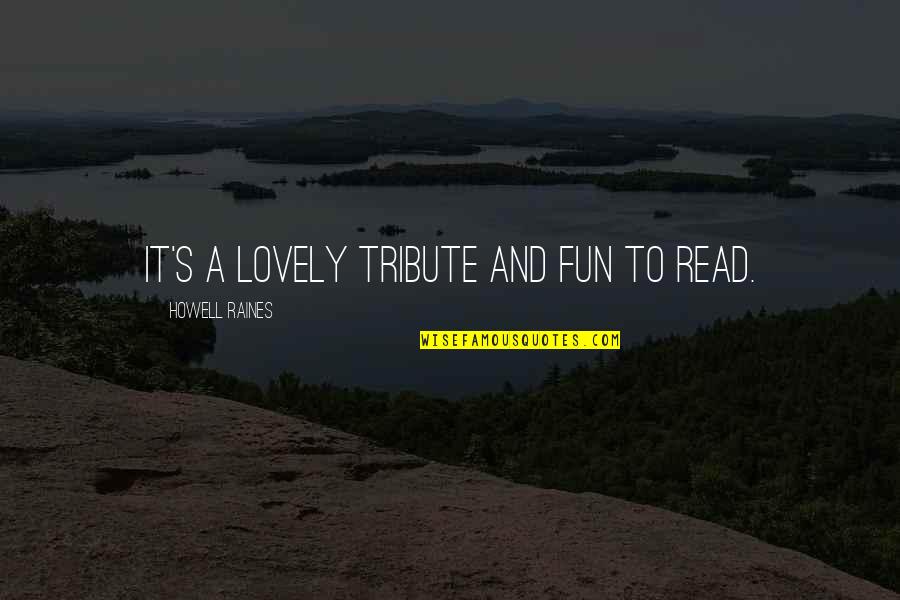 Howell Raines Quotes By Howell Raines: It's a lovely tribute and fun to read. Howell Raines Quotes By Howell Raines: It's a lovely tribute and fun to read.