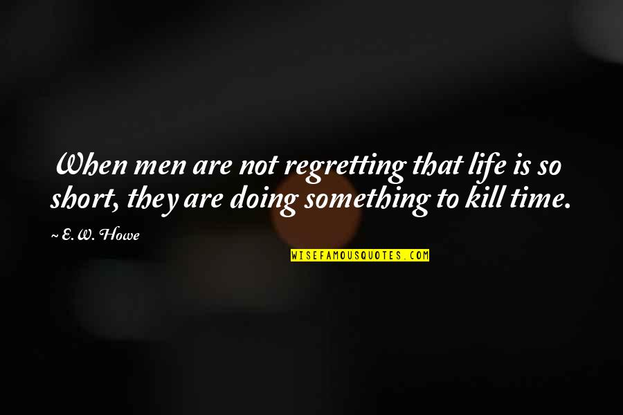Howe's Quotes By E.W. Howe: When men are not regretting that life is