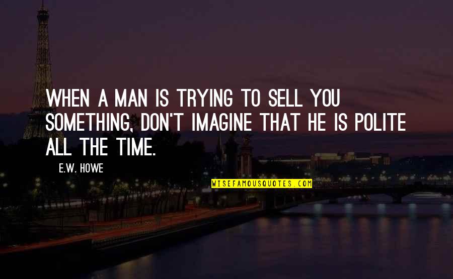 Howe's Quotes By E.W. Howe: When a man is trying to sell you