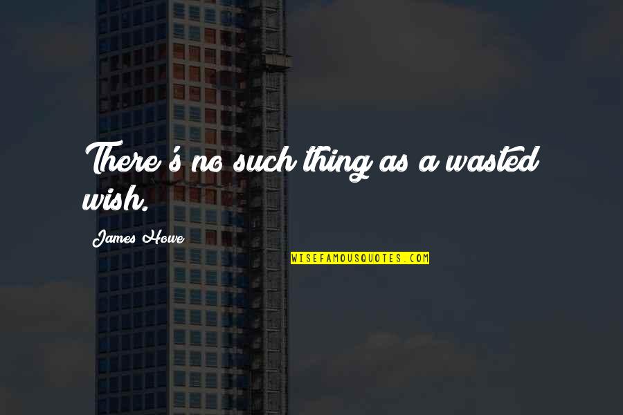 Howe's Quotes By James Howe: There's no such thing as a wasted wish.