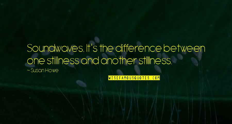 Howe's Quotes By Susan Howe: Soundwaves. It's the difference between one stillness and