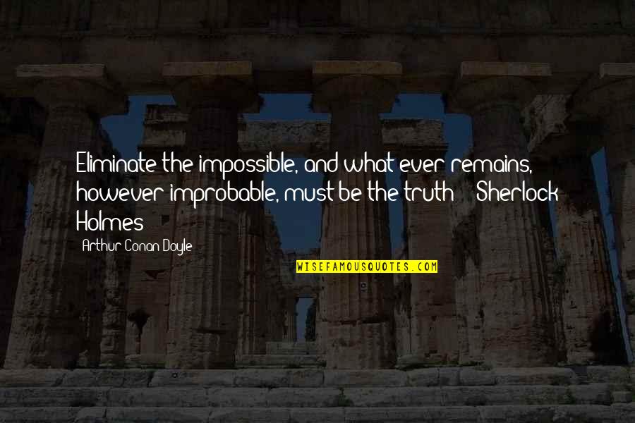 However Improbable Must Be The Truth Quotes By Arthur Conan Doyle: Eliminate the impossible, and what ever remains, however However Improbable Must Be The Truth Quotes By Arthur Conan Doyle: Eliminate the impossible, and what ever remains, however