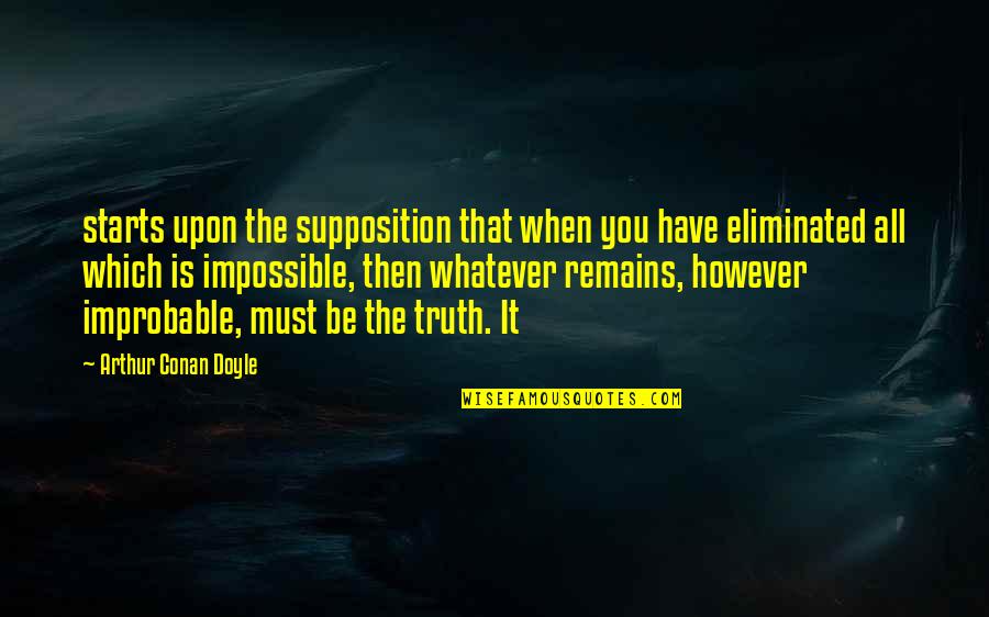 However Improbable Must Be The Truth Quotes By Arthur Conan Doyle: starts upon the supposition that when you have However Improbable Must Be The Truth Quotes By Arthur Conan Doyle: starts upon the supposition that when you have