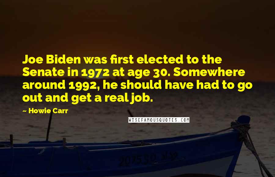Howie Carr quotes: Joe Biden was first elected to the Senate in 1972 at age 30. Somewhere around 1992, he should have had to go out and get a real job.