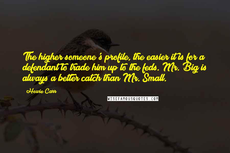 Howie Carr quotes: The higher someone's profile, the easier it is for a defendant to trade him up to the feds. Mr. Big is always a better catch than Mr. Small.