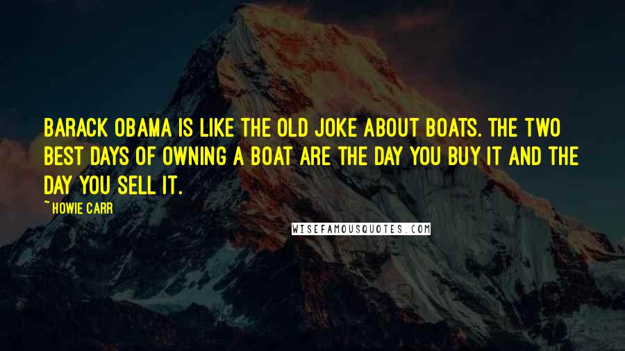 Howie Carr quotes: Barack Obama is like the old joke about boats. The two best days of owning a boat are the day you buy it and the day you sell it.