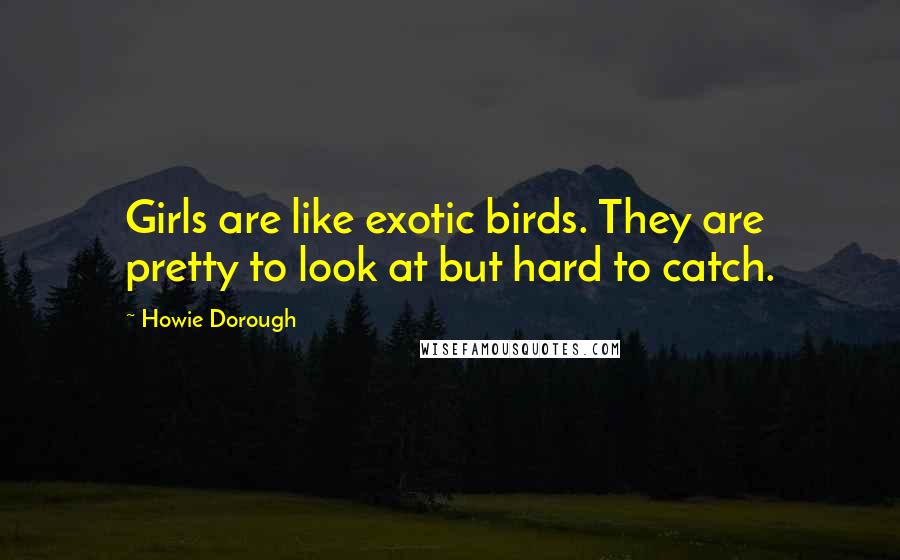 Howie Dorough quotes: Girls are like exotic birds. They are pretty to look at but hard to catch.