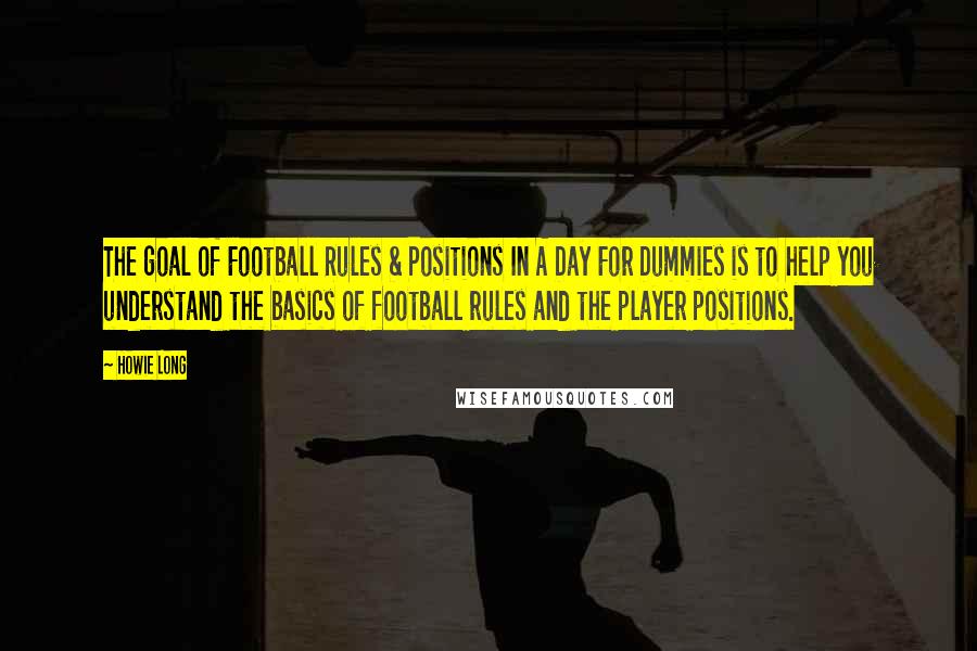 Howie Long quotes: The goal of Football Rules & Positions In A Day For Dummies is to help you understand the basics of football rules and the player positions. Howie Long quotes: The goal of Football Rules & Positions In A Day For Dummies is to help you understand the basics of football rules and the player positions.