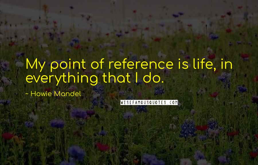 Howie Mandel quotes: My point of reference is life, in everything that I do.