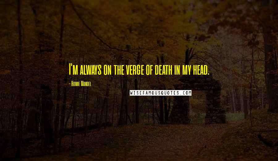 Howie Mandel quotes: I'm always on the verge of death in my head.