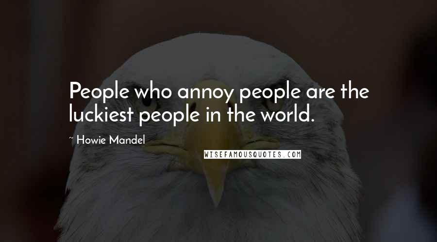 Howie Mandel quotes: People who annoy people are the luckiest people in the world.