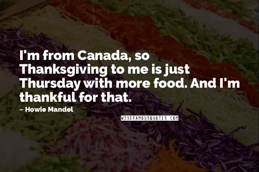 Howie Mandel quotes: I'm from Canada, so Thanksgiving to me is just Thursday with more food. And I'm thankful for that.