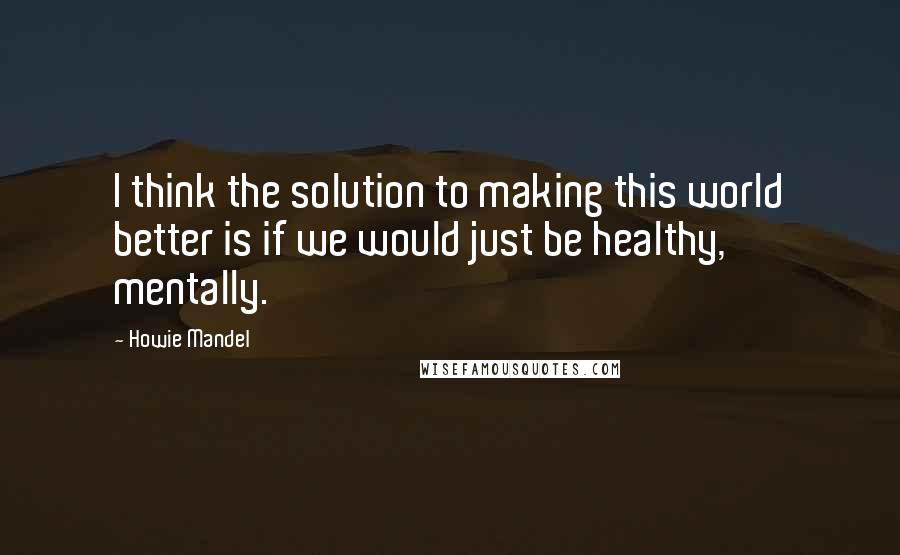 Howie Mandel quotes: I think the solution to making this world better is if we would just be healthy, mentally.