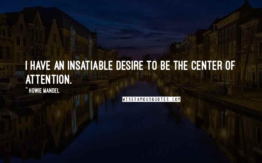 Howie Mandel quotes: I have an insatiable desire to be the center of attention.