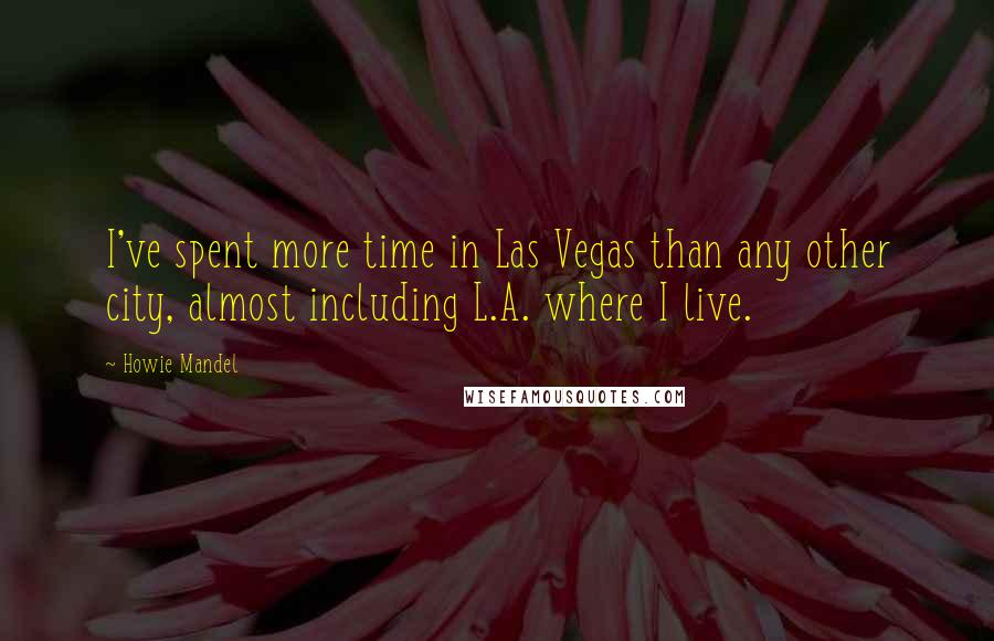 Howie Mandel quotes: I've spent more time in Las Vegas than any other city, almost including L.A. where I live.