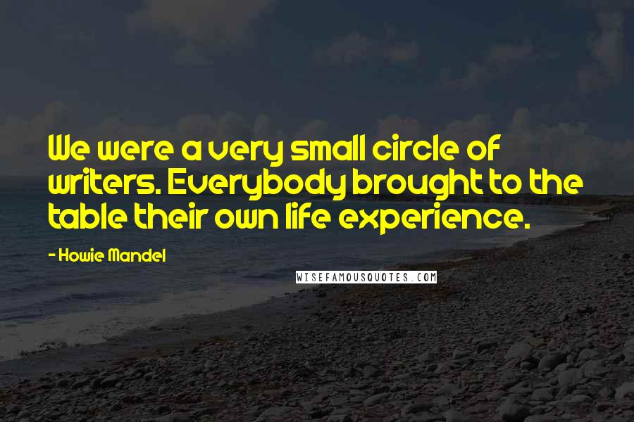 Howie Mandel quotes: We were a very small circle of writers. Everybody brought to the table their own life experience.