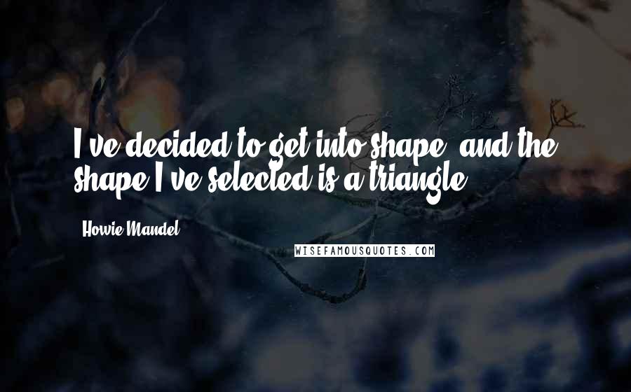 Howie Mandel quotes: I've decided to get into shape, and the shape I've selected is a triangle.