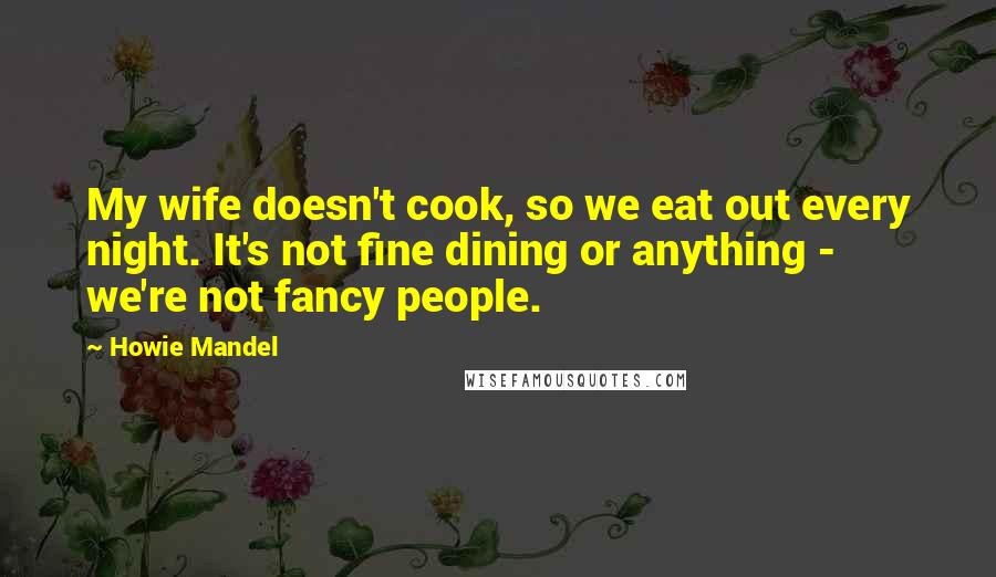 Howie Mandel quotes: My wife doesn't cook, so we eat out every night. It's not fine dining or anything - we're not fancy people.