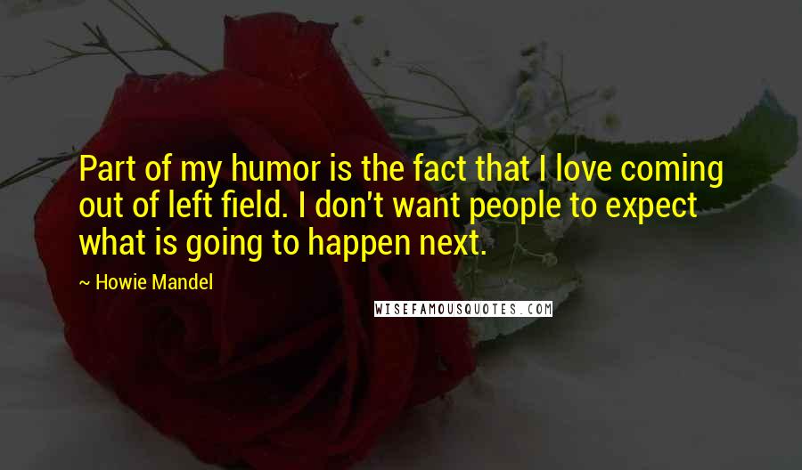 Howie Mandel quotes: Part of my humor is the fact that I love coming out of left field. I don't want people to expect what is going to happen next.