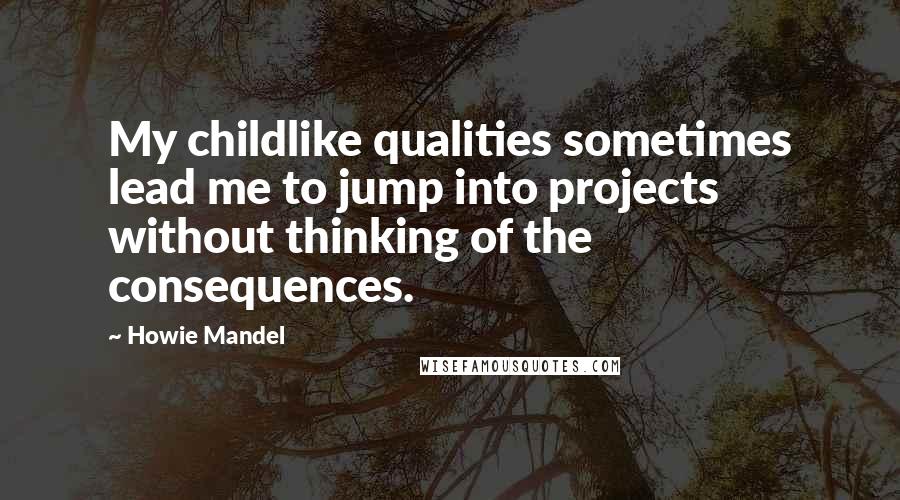 Howie Mandel quotes: My childlike qualities sometimes lead me to jump into projects without thinking of the consequences.