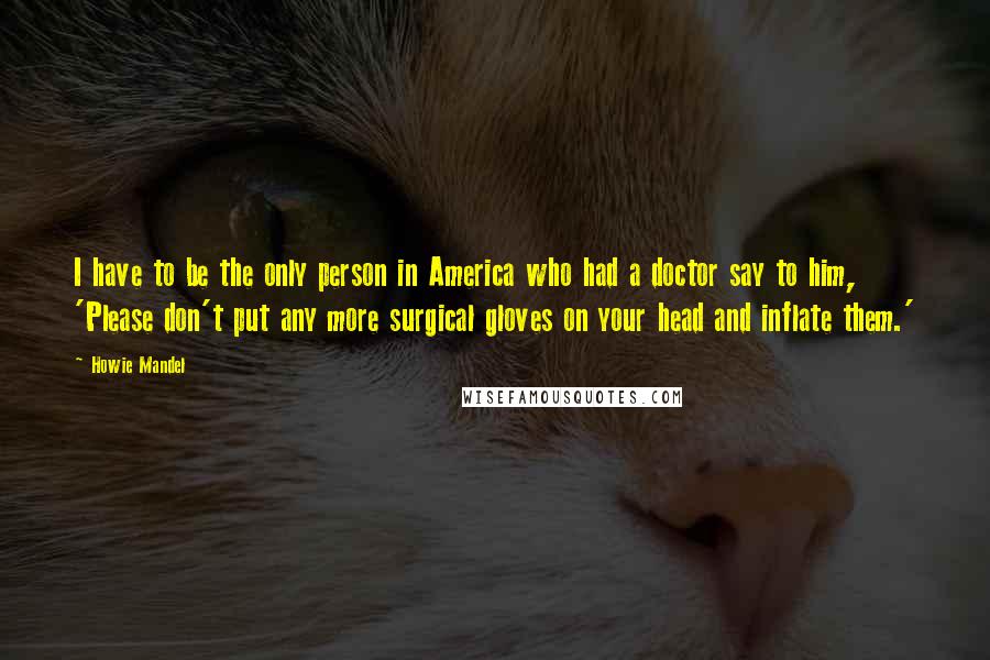 Howie Mandel quotes: I have to be the only person in America who had a doctor say to him, 'Please don't put any more surgical gloves on your head and inflate them.'