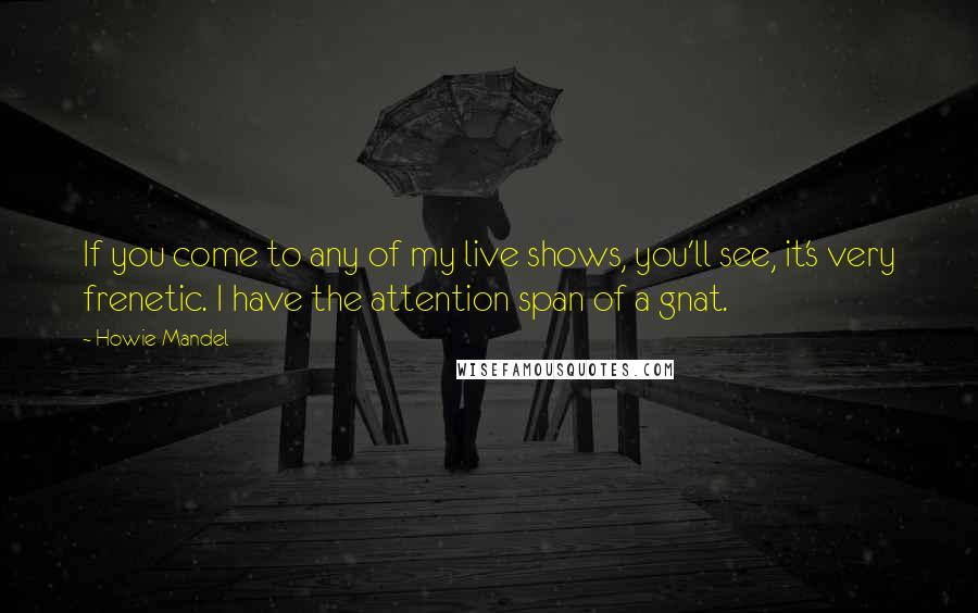 Howie Mandel quotes: If you come to any of my live shows, you'll see, it's very frenetic. I have the attention span of a gnat.