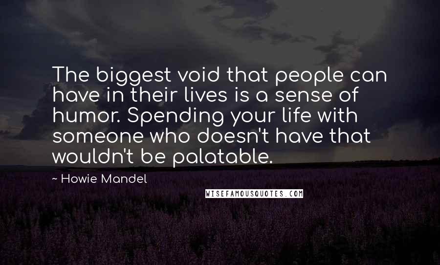 Howie Mandel quotes: The biggest void that people can have in their lives is a sense of humor. Spending your life with someone who doesn't have that wouldn't be palatable.
