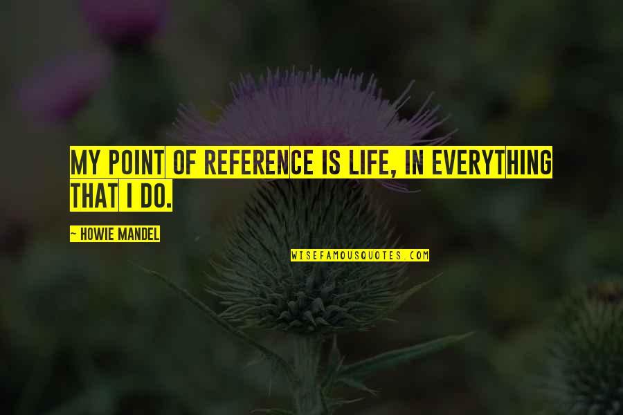 Howie Quotes By Howie Mandel: My point of reference is life, in everything