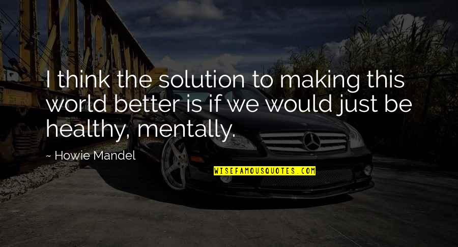 Howie Quotes By Howie Mandel: I think the solution to making this world