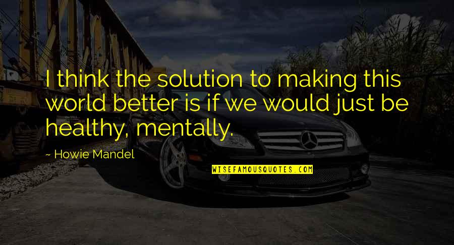 Howie's Quotes By Howie Mandel: I think the solution to making this world