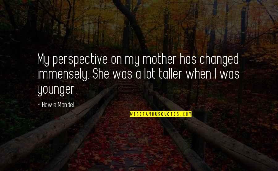 Howie's Quotes By Howie Mandel: My perspective on my mother has changed immensely.