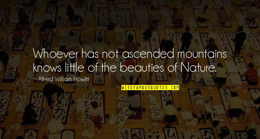 Howitt's Quotes By Alfred William Howitt: Whoever has not ascended mountains knows little of Howitt's Quotes By Alfred William Howitt: Whoever has not ascended mountains knows little of