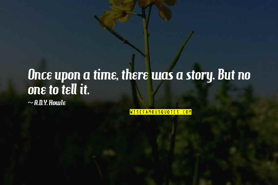 Howle Quotes By A.D.Y. Howle: Once upon a time, there was a story.