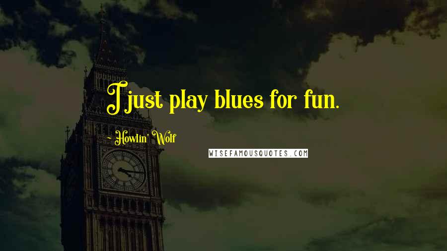 Howlin' Wolf quotes: I just play blues for fun.