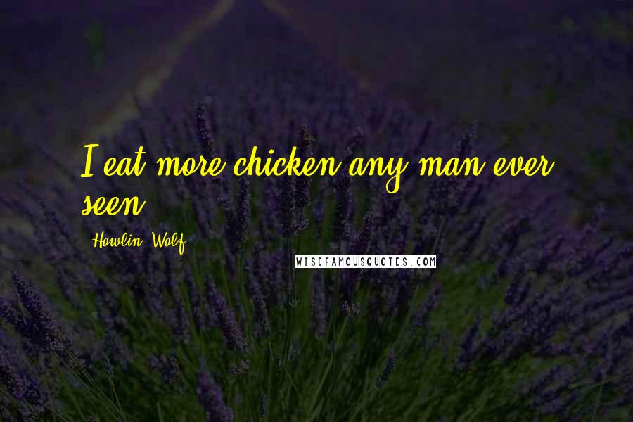 Howlin' Wolf quotes: I eat more chicken any man ever seen,