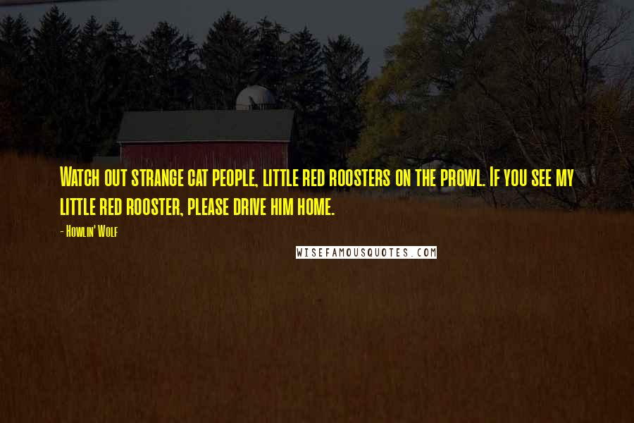 Howlin' Wolf quotes: Watch out strange cat people, little red roosters on the prowl. If you see my little red rooster, please drive him home.