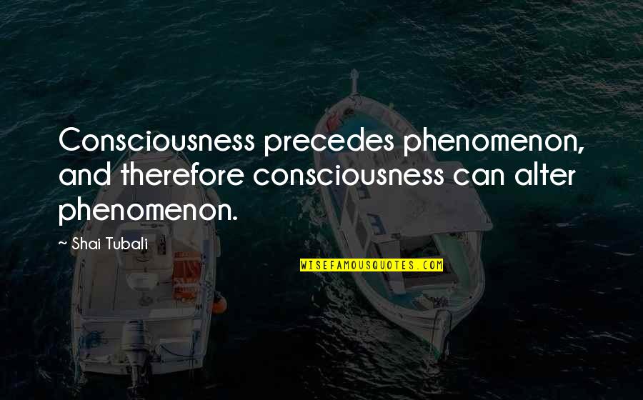 Howorld Quotes By Shai Tubali: Consciousness precedes phenomenon, and therefore consciousness can alter