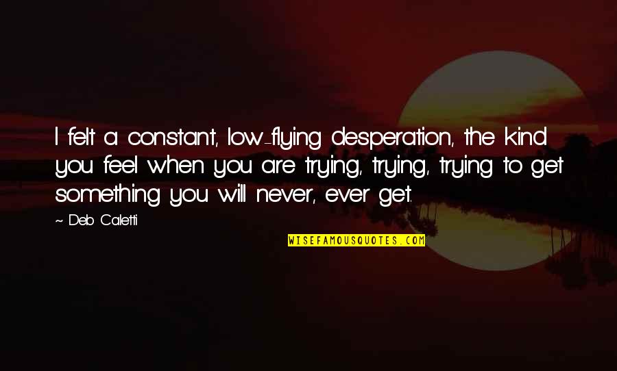 Hoying Mamma Quotes By Deb Caletti: I felt a constant, low-flying desperation, the kind Hoying Mamma Quotes By Deb Caletti: I felt a constant, low-flying desperation, the kind