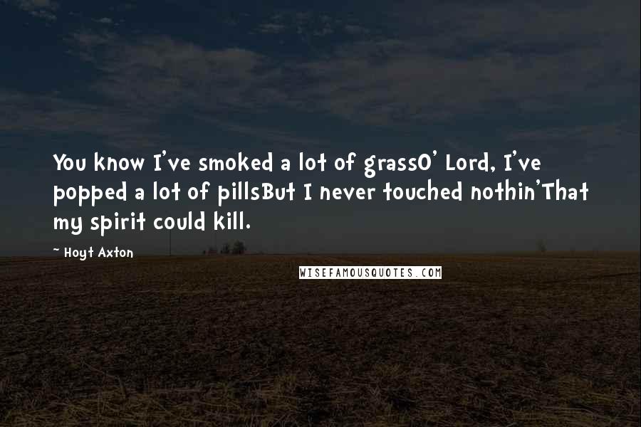 Hoyt Axton quotes: You know I've smoked a lot of grassO' Lord, I've popped a lot of pillsBut I never touched nothin'That my spirit could kill.