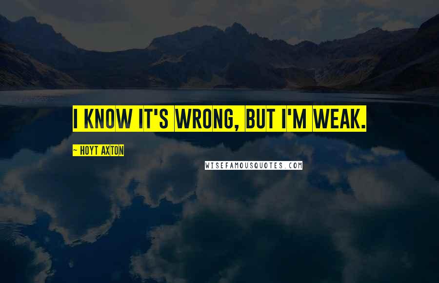 Hoyt Axton quotes: I know it's wrong, but I'm weak.