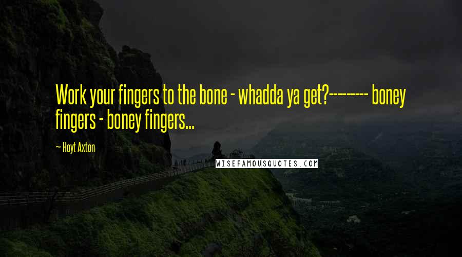 Hoyt Axton quotes: Work your fingers to the bone - whadda ya get?--------- boney fingers - boney fingers...