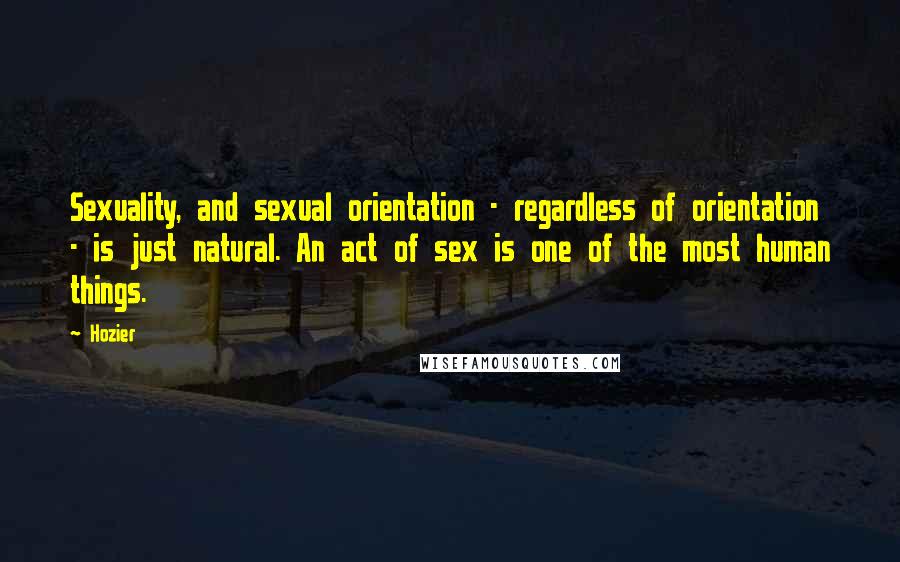 Hozier quotes: Sexuality, and sexual orientation - regardless of orientation - is just natural. An act of sex is one of the most human things. Hozier quotes: Sexuality, and sexual orientation - regardless of orientation - is just natural. An act of sex is one of the most human things.
