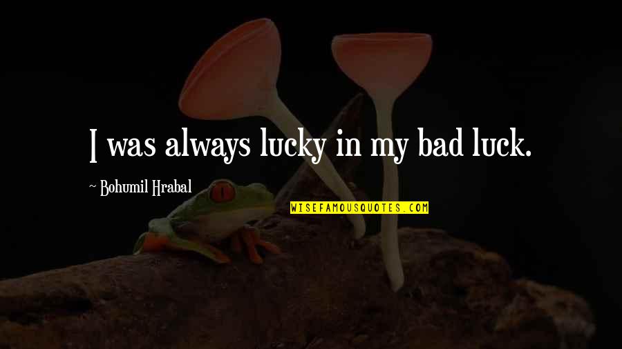 Hrabal Quotes By Bohumil Hrabal: I was always lucky in my bad luck.