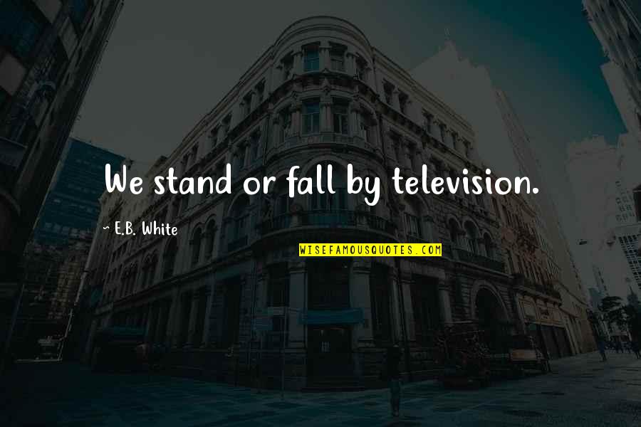 Hreshtakneri Quotes By E.B. White: We stand or fall by television. Hreshtakneri Quotes By E.B. White: We stand or fall by television.
