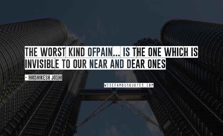 Hrishikesh Joshi quotes: The worst kind ofpain... is the one which is invisible to our near and dear ones