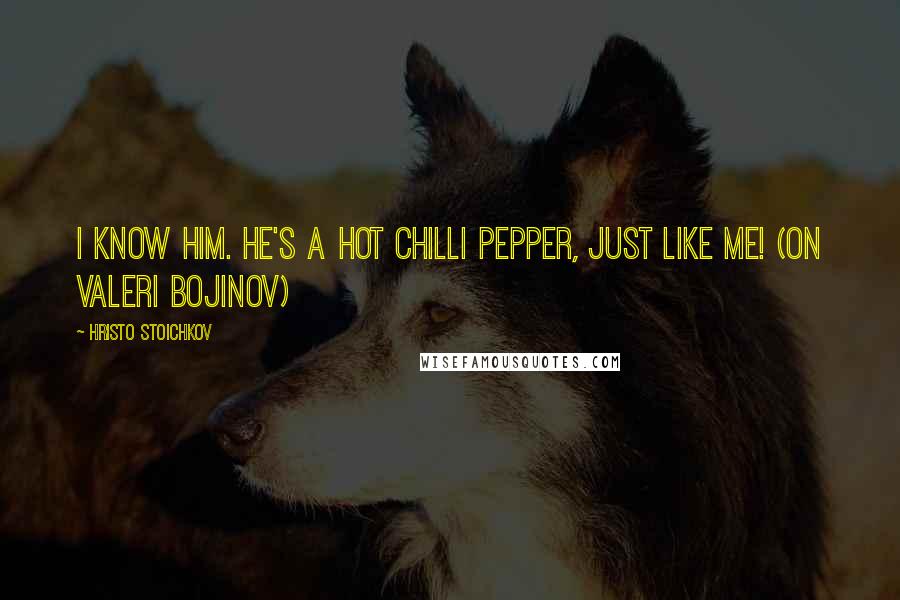 Hristo Stoichkov quotes: I know him. He's a hot chilli pepper, just like me! (on Valeri Bojinov)
