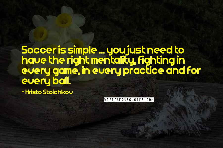 Hristo Stoichkov quotes: Soccer is simple ... you just need to have the right mentality, fighting in every game, in every practice and for every ball.