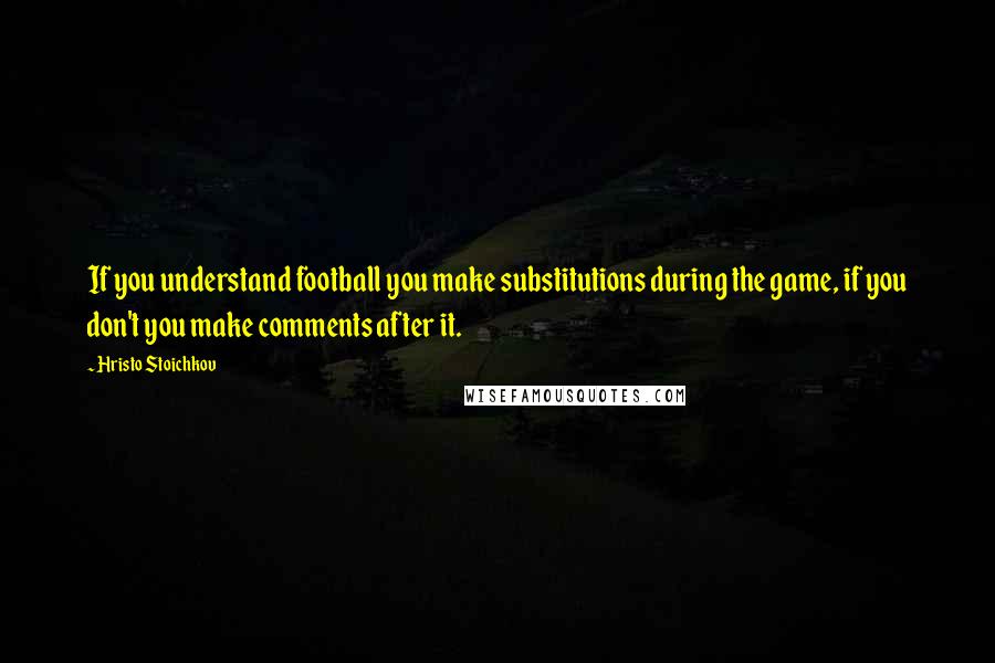 Hristo Stoichkov quotes: If you understand football you make substitutions during the game, if you don't you make comments after it. Hristo Stoichkov quotes: If you understand football you make substitutions during the game, if you don't you make comments after it.